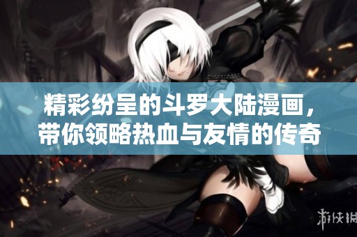 精彩纷呈的斗罗大陆漫画，带你领略热血与友情的传奇之旅