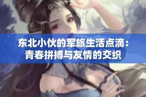 东北小伙的军旅生活点滴：青春拼搏与友情的交织
