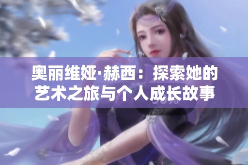 奥丽维娅·赫西：探索她的艺术之旅与个人成长故事