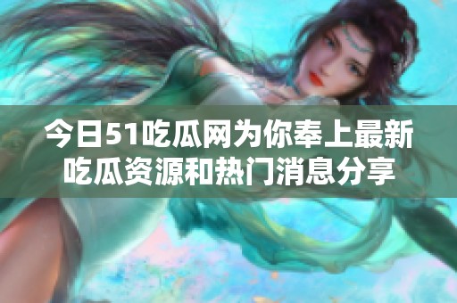 今日51吃瓜网为你奉上最新吃瓜资源和热门消息分享