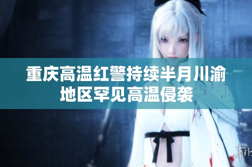 重庆高温红警持续半月川渝地区罕见高温侵袭