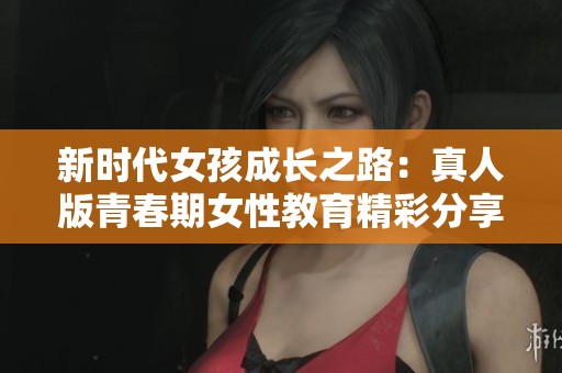新时代女孩成长之路：真人版青春期女性教育精彩分享