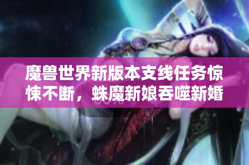 魔兽世界新版本支线任务惊悚不断，蛛魔新娘吞噬新婚丈夫！
