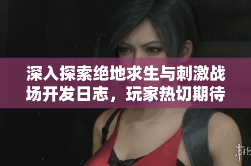 深入探索绝地求生与刺激战场开发日志，玩家热切期待新内容揭晓