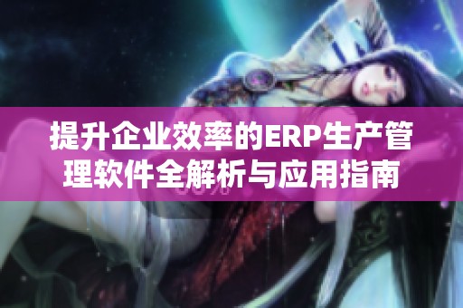 提升企业效率的ERP生产管理软件全解析与应用指南