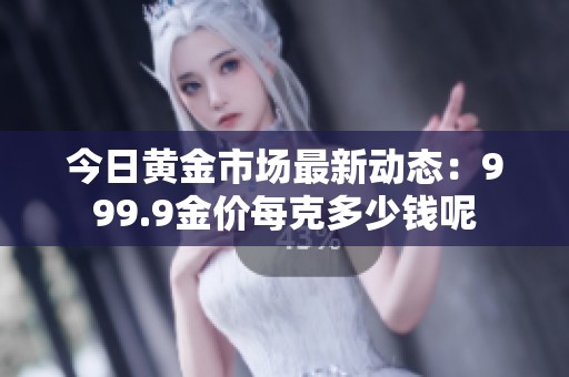 今日黄金市场最新动态：999.9金价每克多少钱呢