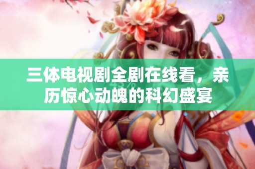 三体电视剧全剧在线看，亲历惊心动魄的科幻盛宴
