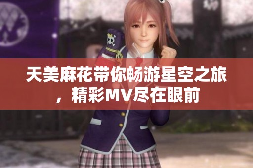 天美麻花带你畅游星空之旅，精彩MV尽在眼前