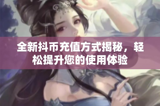 全新抖币充值方式揭秘，轻松提升您的使用体验