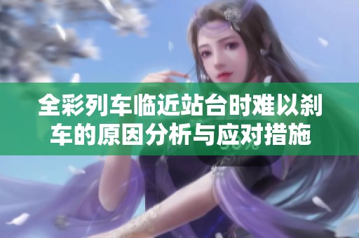 全彩列车临近站台时难以刹车的原因分析与应对措施