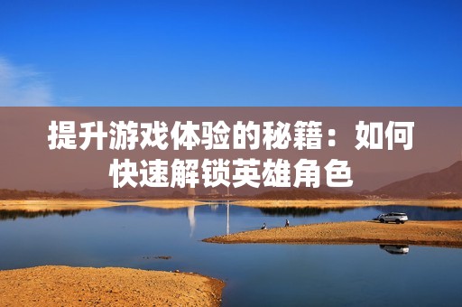 提升游戏体验的秘籍：如何快速解锁英雄角色