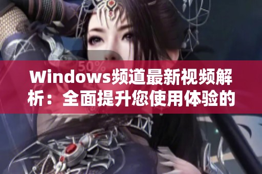 Windows频道最新视频解析：全面提升您使用体验的技巧与功能