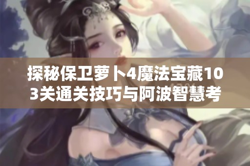 探秘保卫萝卜4魔法宝藏103关通关技巧与阿波智慧考验攻略