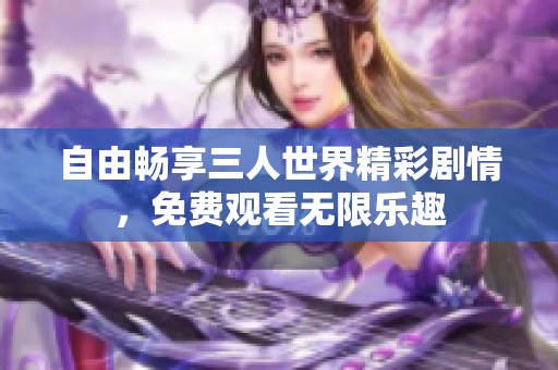 自由畅享三人世界精彩剧情，免费观看无限乐趣