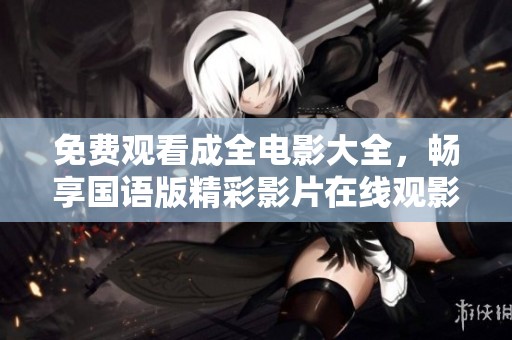 免费观看成全电影大全，畅享国语版精彩影片在线观影体验