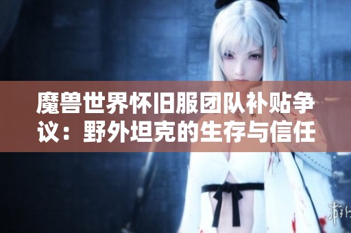 魔兽世界怀旧服团队补贴争议：野外坦克的生存与信任问题解析