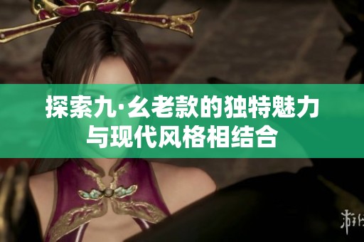 探索九·幺老款的独特魅力与现代风格相结合