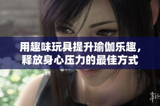 用趣味玩具提升瑜伽乐趣，释放身心压力的最佳方式