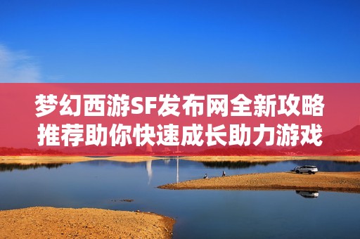 梦幻西游SF发布网全新攻略推荐助你快速成长助力游戏之旅
