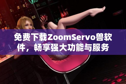 免费下载ZoomServo兽软件，畅享强大功能与服务