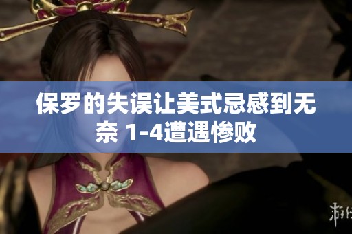 保罗的失误让美式忌感到无奈 1-4遭遇惨败