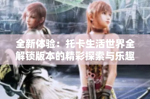全新体验：托卡生活世界全解锁版本的精彩探索与乐趣