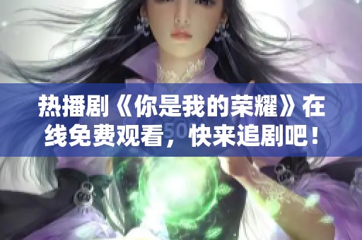热播剧《你是我的荣耀》在线免费观看，快来追剧吧！