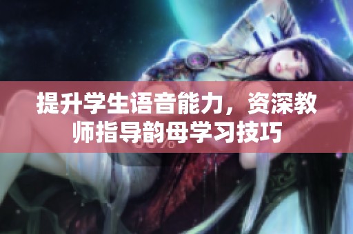 提升学生语音能力，资深教师指导韵母学习技巧