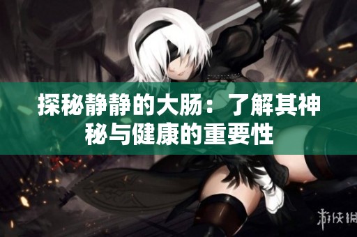 探秘静静的大肠：了解其神秘与健康的重要性