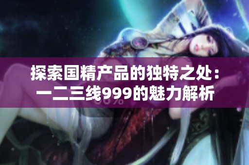 探索国精产品的独特之处：一二三线999的魅力解析