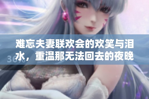 难忘夫妻联欢会的欢笑与泪水，重温那无法回去的夜晚
