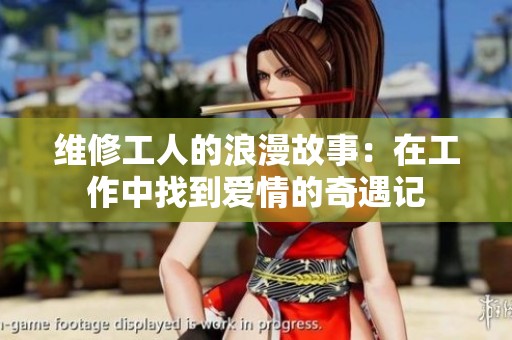 维修工人的浪漫故事：在工作中找到爱情的奇遇记