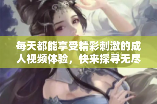 每天都能享受精彩刺激的成人视频体验，快来探寻无尽乐趣！