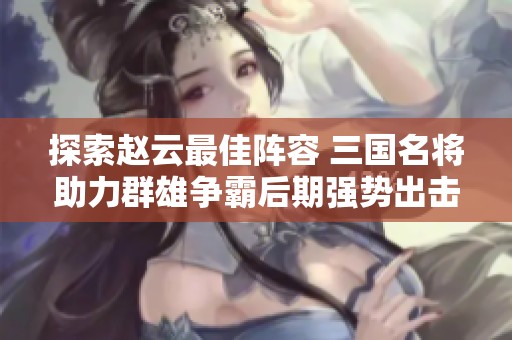 探索赵云最佳阵容 三国名将助力群雄争霸后期强势出击