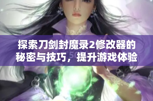 探索刀剑封魔录2修改器的秘密与技巧，提升游戏体验的最佳助手