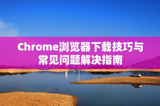 Chrome浏览器下载技巧与常见问题解决指南