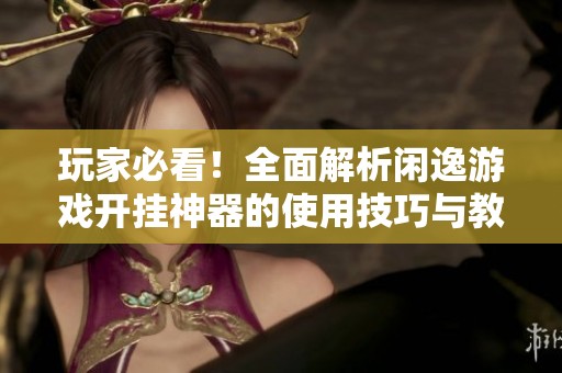 玩家必看！全面解析闲逸游戏开挂神器的使用技巧与教程
