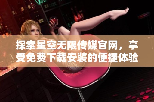 探索星空无限传媒官网，享受免费下载安装的便捷体验