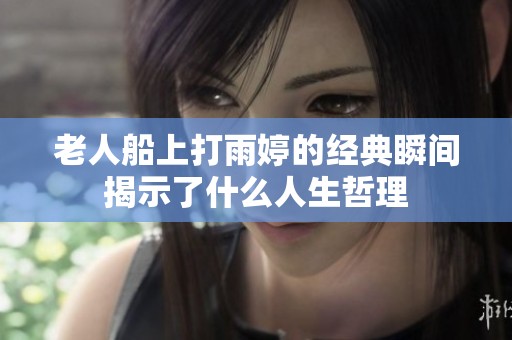 老人船上打雨婷的经典瞬间揭示了什么人生哲理