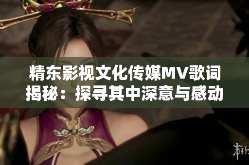 精东影视文化传媒MV歌词揭秘：探寻其中深意与感动