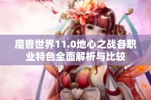 魔兽世界11.0地心之战各职业特色全面解析与比较