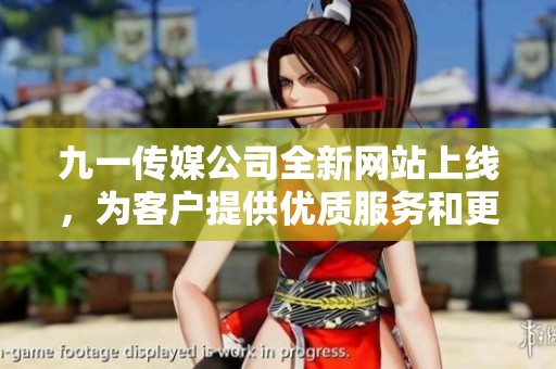 九一传媒公司全新网站上线，为客户提供优质服务和更好体验