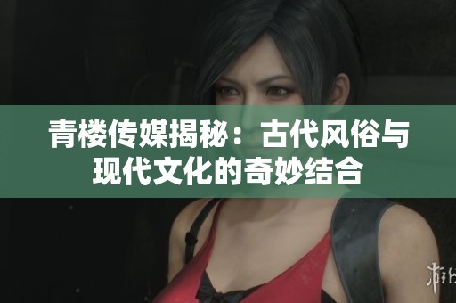 青楼传媒揭秘：古代风俗与现代文化的奇妙结合