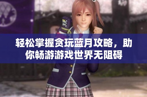 轻松掌握贪玩蓝月攻略，助你畅游游戏世界无阻碍