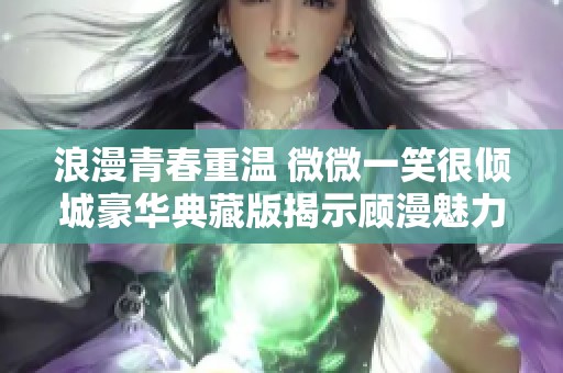 浪漫青春重温 微微一笑很倾城豪华典藏版揭示顾漫魅力