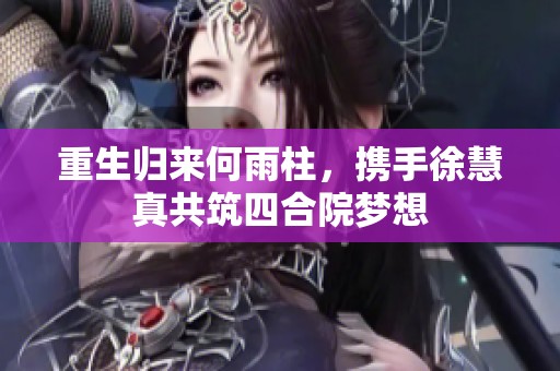 重生归来何雨柱，携手徐慧真共筑四合院梦想