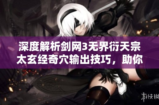 深度解析剑网3无界衍天宗太玄经奇穴输出技巧，助你称霸武林
