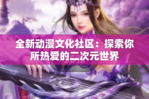 全新动漫文化社区：探索你所热爱的二次元世界