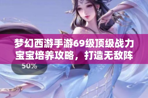 梦幻西游手游69级顶级战力宝宝培养攻略，打造无敌阵容全解析