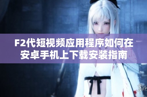 F2代短视频应用程序如何在安卓手机上下载安装指南